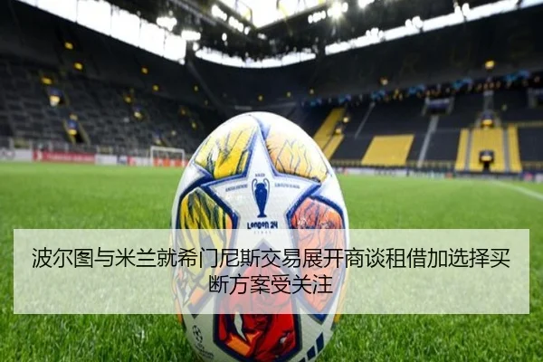 波尔图与米兰就希门尼斯交易展开商谈租借加选择买断方案受关注