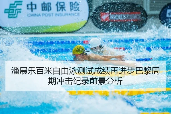 潘展乐百米自由泳测试成绩再进步巴黎周期冲击纪录前景分析